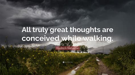 “All truly great thoughts are conceived by walking.” .